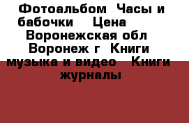 Фотоальбом «Часы и бабочки» › Цена ­ 156 - Воронежская обл., Воронеж г. Книги, музыка и видео » Книги, журналы   